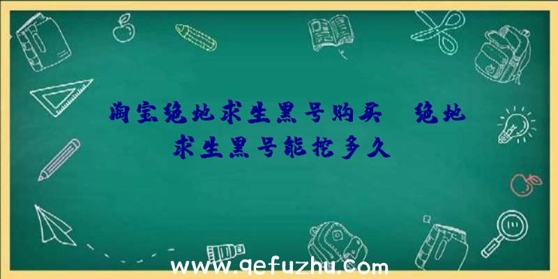 「淘宝绝地求生黑号购买」|绝地求生黑号能挖多久